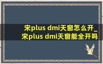 宋plus dmi天窗怎么开_宋plus dmi天窗能全开吗